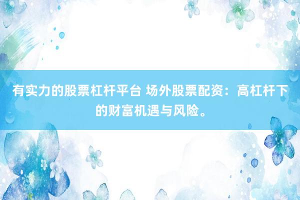 有实力的股票杠杆平台 场外股票配资：高杠杆下的财富机遇与风险。