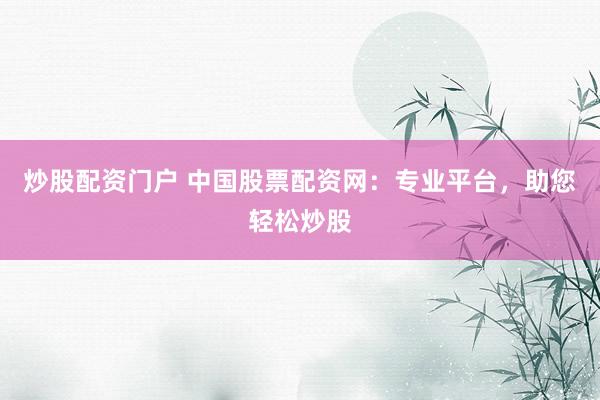炒股配资门户 中国股票配资网：专业平台，助您轻松炒股