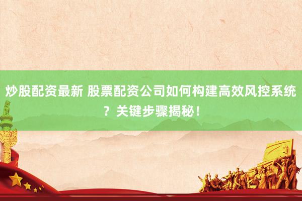 炒股配资最新 股票配资公司如何构建高效风控系统？关键步骤揭秘！