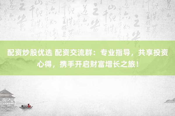 配资炒股优选 配资交流群：专业指导，共享投资心得，携手开启财富增长之旅！