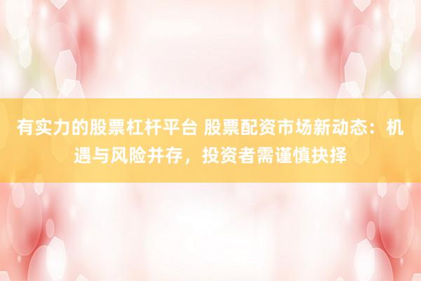 有实力的股票杠杆平台 股票配资市场新动态：机遇与风险并存，投资者需谨慎抉择