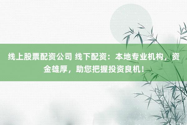 线上股票配资公司 线下配资：本地专业机构，资金雄厚，助您把握投资良机！