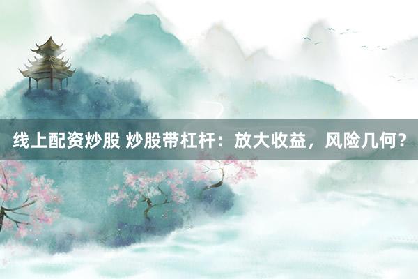 线上配资炒股 炒股带杠杆：放大收益，风险几何？