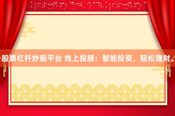 股票杠杆炒股平台 线上投顾：智能投资，轻松理财。