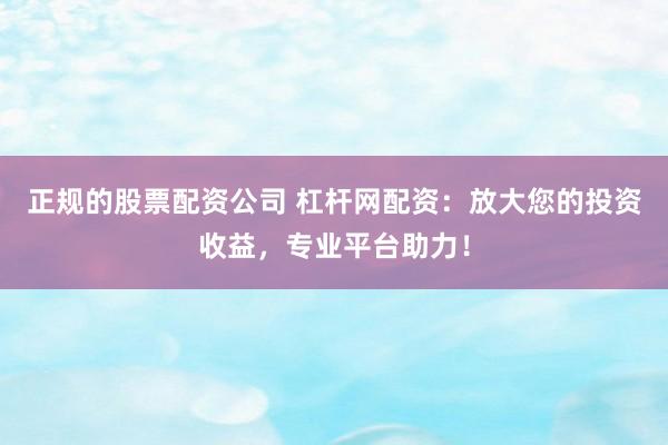 正规的股票配资公司 杠杆网配资：放大您的投资收益，专业平台助力！
