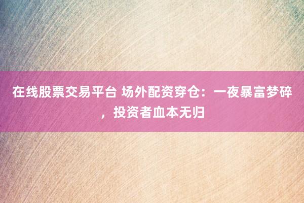 在线股票交易平台 场外配资穿仓：一夜暴富梦碎，投资者血本无归