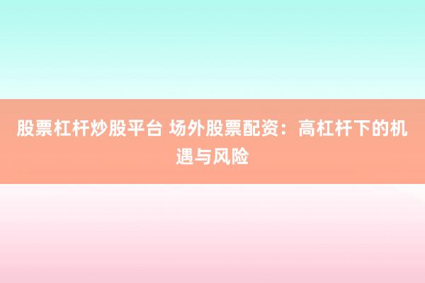 股票杠杆炒股平台 场外股票配资：高杠杆下的机遇与风险