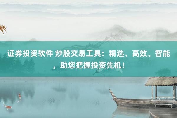 证券投资软件 炒股交易工具：精选、高效、智能，助您把握投资先机！