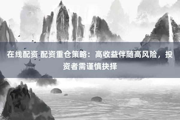 在线配资 配资重仓策略：高收益伴随高风险，投资者需谨慎抉择