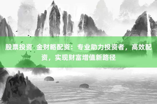 股票投资  金财略配资：专业助力投资者，高效配资，实现财富增值新路径