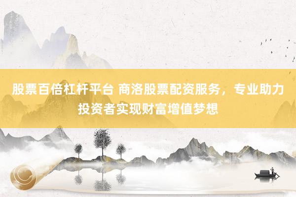 股票百倍杠杆平台 商洛股票配资服务，专业助力投资者实现财富增值梦想