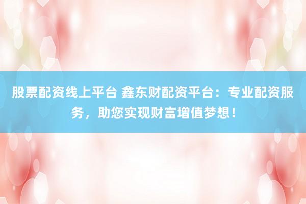 股票配资线上平台 鑫东财配资平台：专业配资服务，助您实现财富增值梦想！