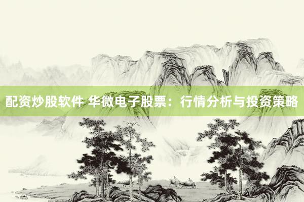 配资炒股软件 华微电子股票：行情分析与投资策略