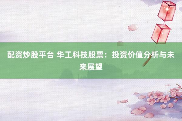 配资炒股平台 华工科技股票：投资价值分析与未来展望