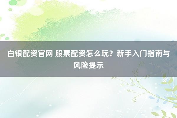 白银配资官网 股票配资怎么玩？新手入门指南与风险提示