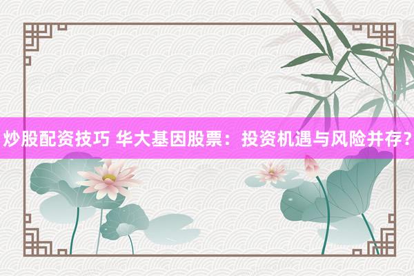 炒股配资技巧 华大基因股票：投资机遇与风险并存？