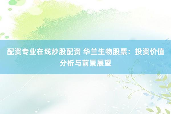 配资专业在线炒股配资 华兰生物股票：投资价值分析与前景展望