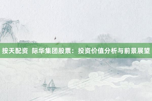 按天配资  际华集团股票：投资价值分析与前景展望