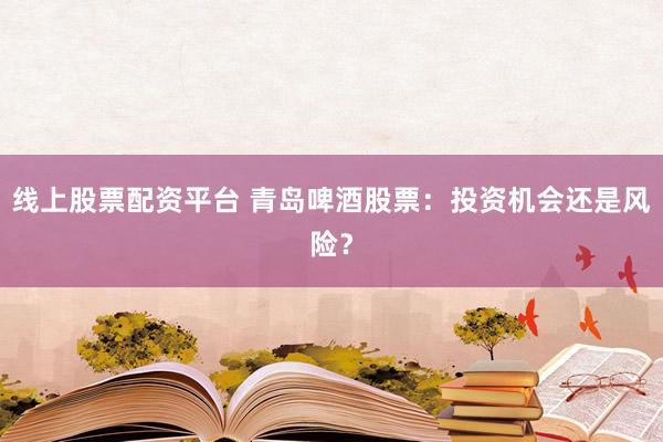 线上股票配资平台 青岛啤酒股票：投资机会还是风险？