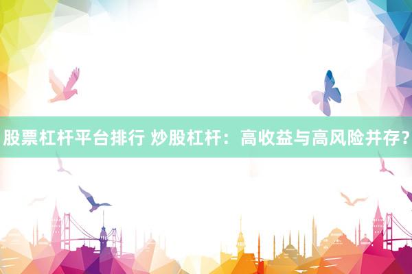 股票杠杆平台排行 炒股杠杆：高收益与高风险并存？