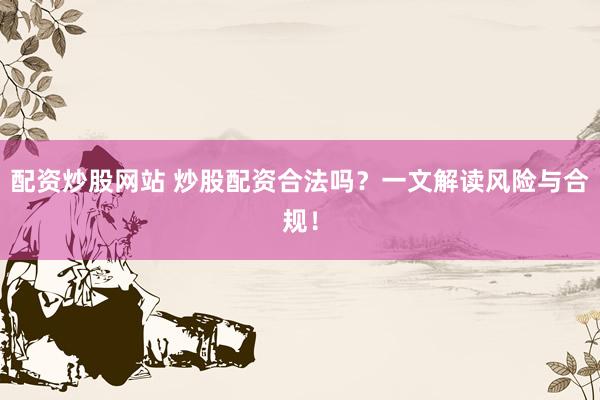 配资炒股网站 炒股配资合法吗？一文解读风险与合规！