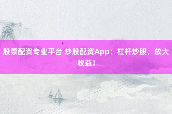 股票配资专业平台 炒股配资App：杠杆炒股，放大收益！