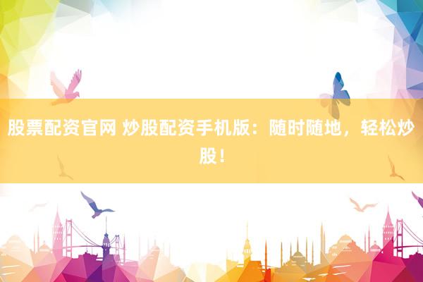 股票配资官网 炒股配资手机版：随时随地，轻松炒股！