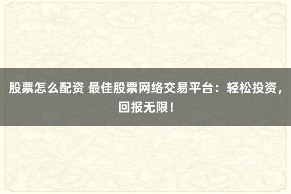 股票怎么配资 最佳股票网络交易平台：轻松投资，回报无限！