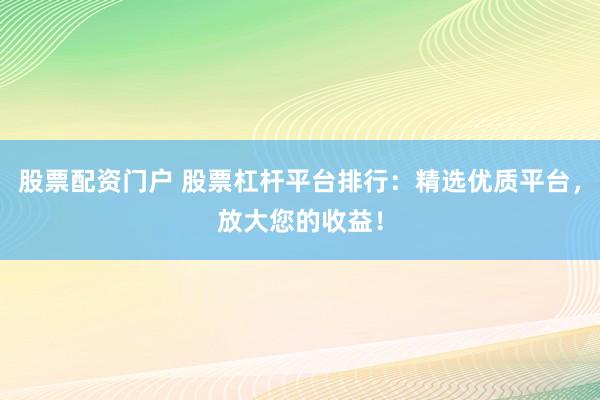 股票配资门户 股票杠杆平台排行：精选优质平台，放大您的收益！
