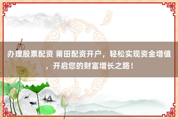 办理股票配资 莆田配资开户，轻松实现资金增值，开启您的财富增长之路！
