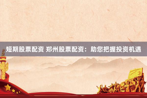 短期股票配资 郑州股票配资：助您把握投资机遇