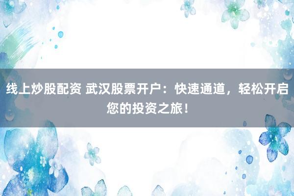 线上炒股配资 武汉股票开户：快速通道，轻松开启您的投资之旅！