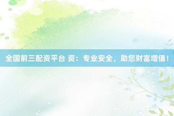 全国前三配资平台 资：专业安全，助您财富增值！