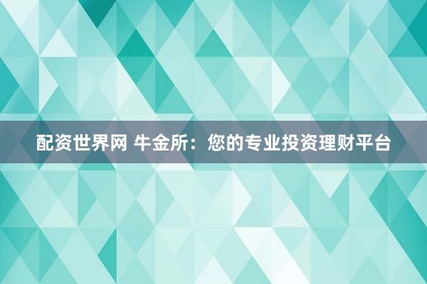 配资世界网 牛金所：您的专业投资理财平台