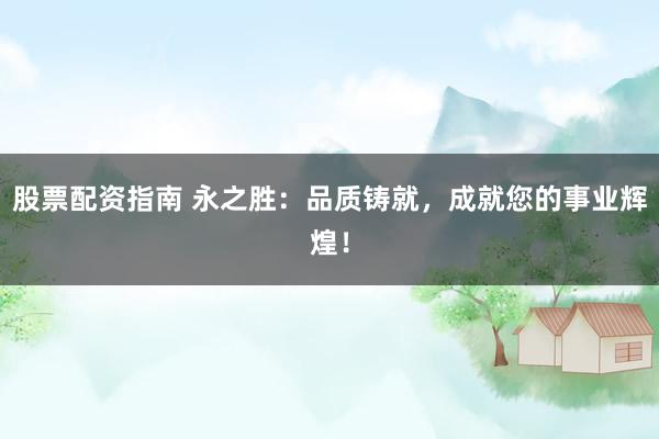 股票配资指南 永之胜：品质铸就，成就您的事业辉煌！