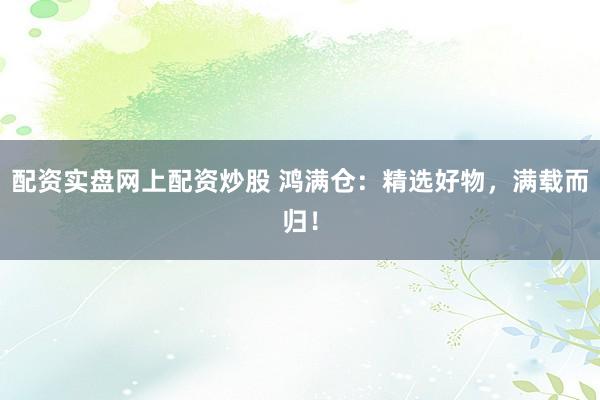 配资实盘网上配资炒股 鸿满仓：精选好物，满载而归！