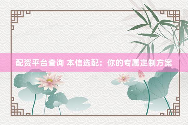 配资平台查询 本信选配：你的专属定制方案