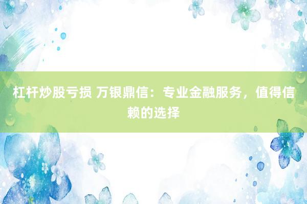 杠杆炒股亏损 万银鼎信：专业金融服务，值得信赖的选择