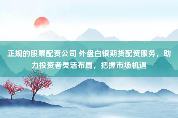 正规的股票配资公司 外盘白银期货配资服务，助力投资者灵活布局，把握市场机遇