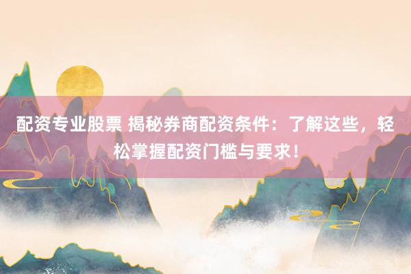 配资专业股票 揭秘券商配资条件：了解这些，轻松掌握配资门槛与要求！