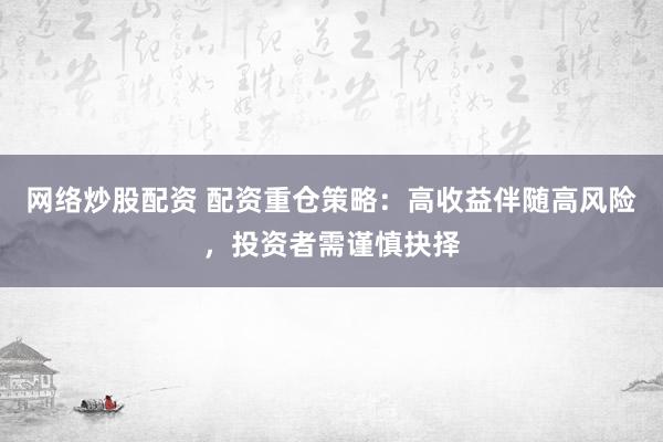 网络炒股配资 配资重仓策略：高收益伴随高风险，投资者需谨慎抉择