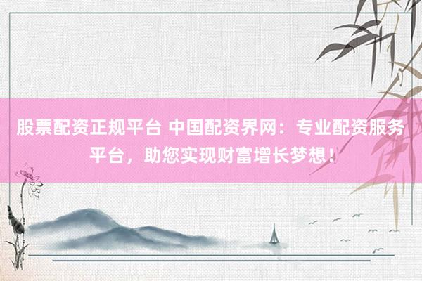 股票配资正规平台 中国配资界网：专业配资服务平台，助您实现财富增长梦想！