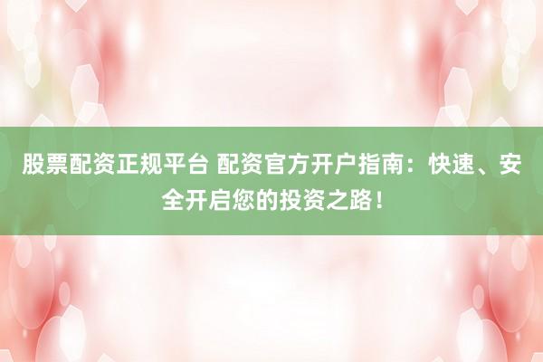 股票配资正规平台 配资官方开户指南：快速、安全开启您的投资之路！