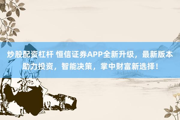 炒股配资杠杆 恒信证券APP全新升级，最新版本助力投资，智能决策，掌中财富新选择！