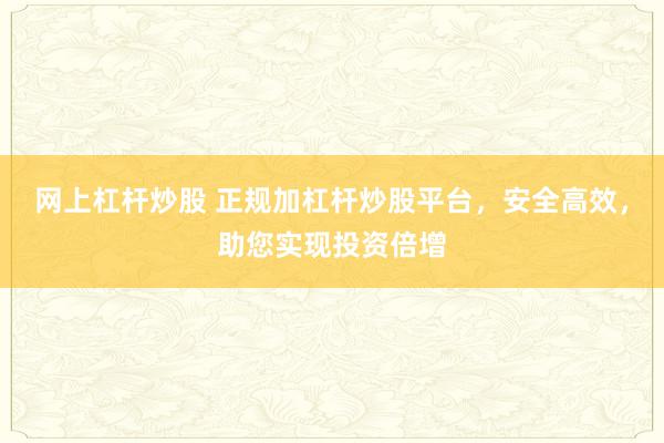 网上杠杆炒股 正规加杠杆炒股平台，安全高效，助您实现投资倍增