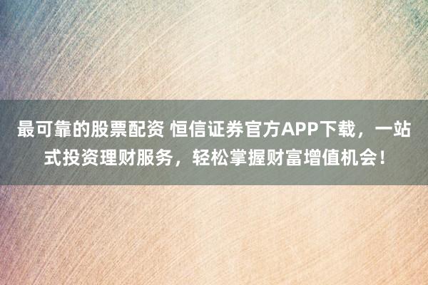 最可靠的股票配资 恒信证券官方APP下载，一站式投资理财服务，轻松掌握财富增值机会！