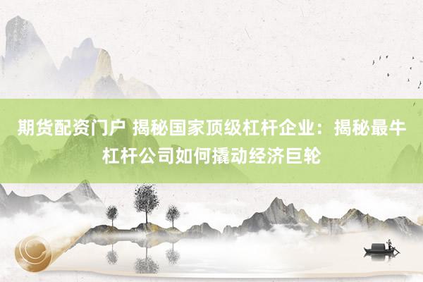 期货配资门户 揭秘国家顶级杠杆企业：揭秘最牛杠杆公司如何撬动经济巨轮