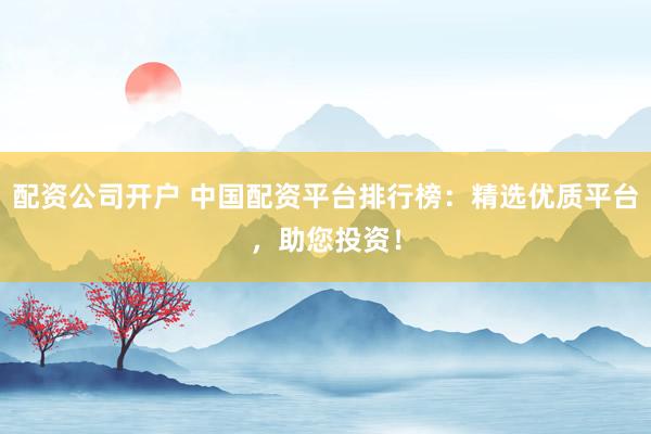 配资公司开户 中国配资平台排行榜：精选优质平台，助您投资！