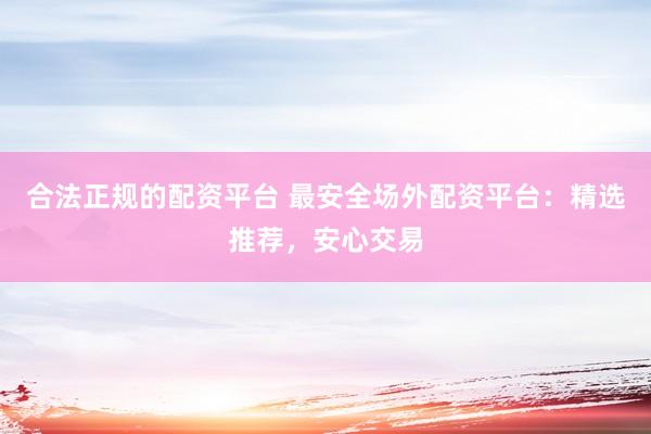 合法正规的配资平台 最安全场外配资平台：精选推荐，安心交易