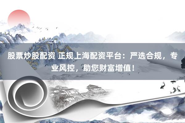 股票炒股配资 正规上海配资平台：严选合规，专业风控，助您财富增值！